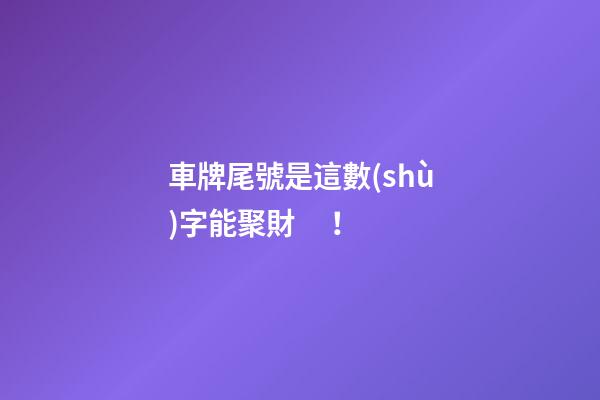 車牌尾號是這數(shù)字能聚財！